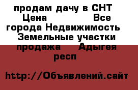 продам дачу в СНТ › Цена ­ 500 000 - Все города Недвижимость » Земельные участки продажа   . Адыгея респ.